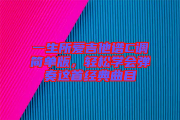 一生所愛吉他譜C調(diào)簡(jiǎn)單版，輕松學(xué)會(huì)彈奏這首經(jīng)典曲目