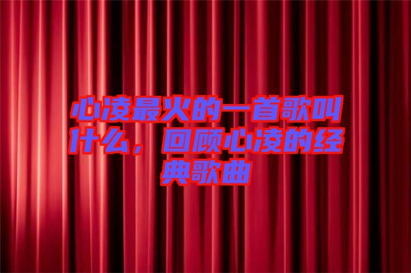 心凌最火的一首歌叫什么，回顧心凌的經典歌曲