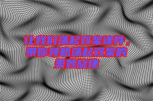 讓我們蕩起雙槳課件，帶你領略蕩起雙槳的美妙旋律