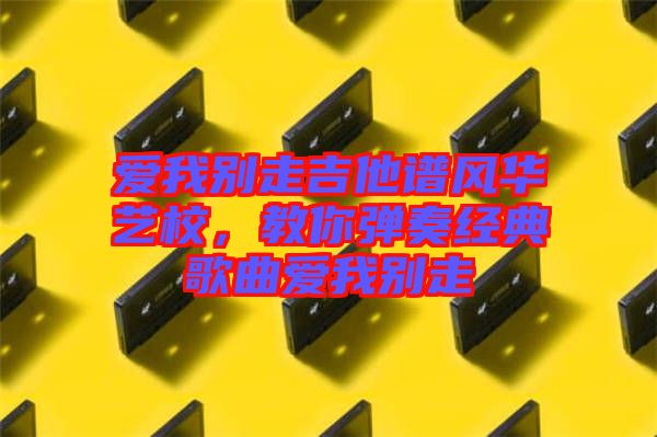 愛我別走吉他譜風華藝校，教你彈奏經典歌曲愛我別走
