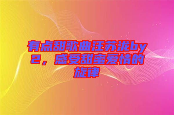 有點甜歌曲汪蘇瀧by2，感受甜蜜愛情的旋律