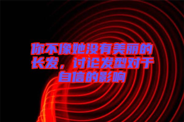 你不像她沒有美麗的長發，討論發型對于自信的影響
