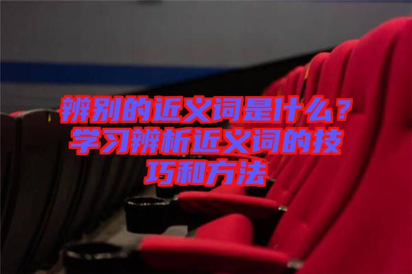 辨別的近義詞是什么？學習辨析近義詞的技巧和方法