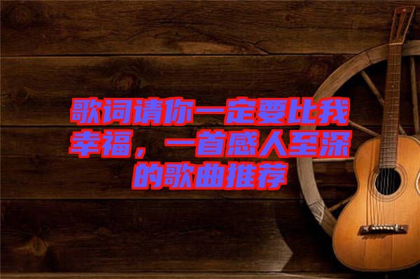 歌詞請你一定要比我幸福，一首感人至深的歌曲推薦