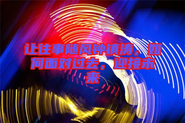 讓往事隨風鐘鎮濤，如何面對過去，迎接未來
