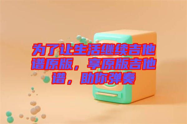 為了讓生活繼續吉他譜原版，享原版吉他譜，助你彈奏