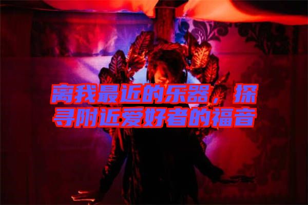 離我最近的樂器，探尋附近愛好者的福音