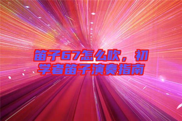 笛子67怎么吹，初學者笛子演奏指南