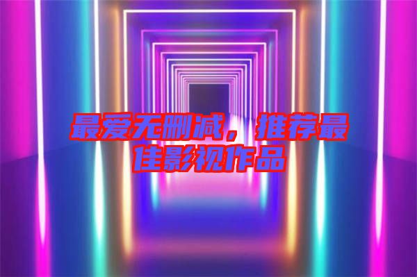 最愛無刪減，推薦最佳影視作品