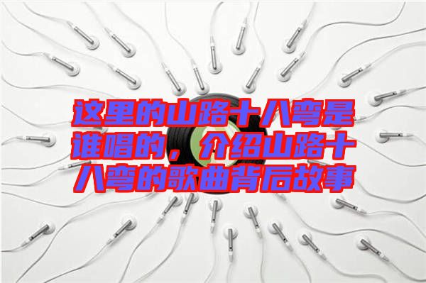 這里的山路十八彎是誰唱的，介紹山路十八彎的歌曲背后故事