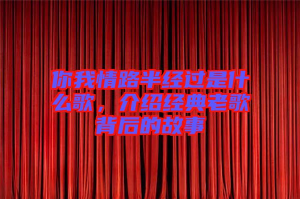 你我情路半經(jīng)過(guò)是什么歌，介紹經(jīng)典老歌背后的故事