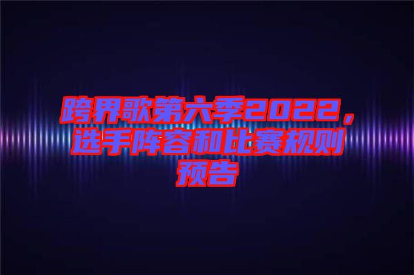 跨界歌第六季2022，選手陣容和比賽規則預告
