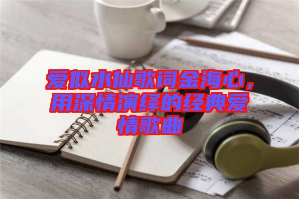 愛似水仙歌詞金海心，用深情演繹的經(jīng)典愛情歌曲