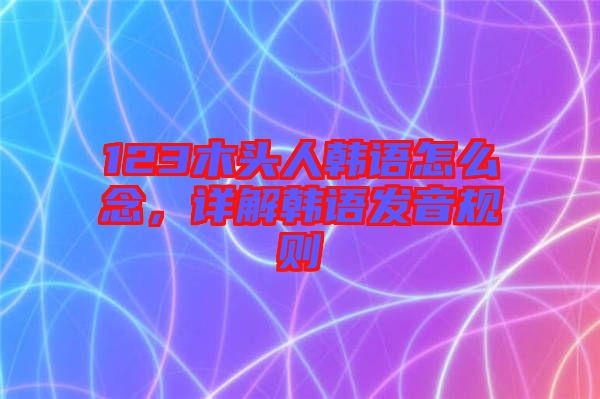 123木頭人韓語(yǔ)怎么念，詳解韓語(yǔ)發(fā)音規(guī)則