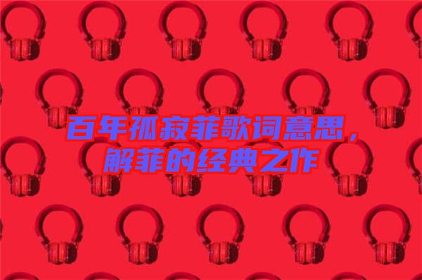 百年孤寂菲歌詞意思，解菲的經典之作