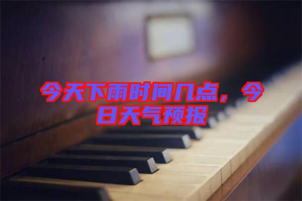 今天下雨時(shí)間幾點(diǎn)，今日天氣預(yù)報(bào)