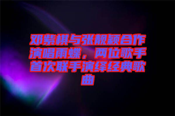 鄧紫棋與張靚穎合作演唱雨蝶，兩位歌手首次聯(lián)手演繹經(jīng)典歌曲