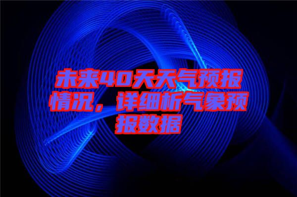 未來40天天氣預報情況，詳細析氣象預報數(shù)據(jù)