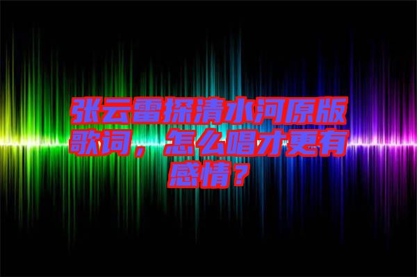 張云雷探清水河原版歌詞，怎么唱才更有感情？