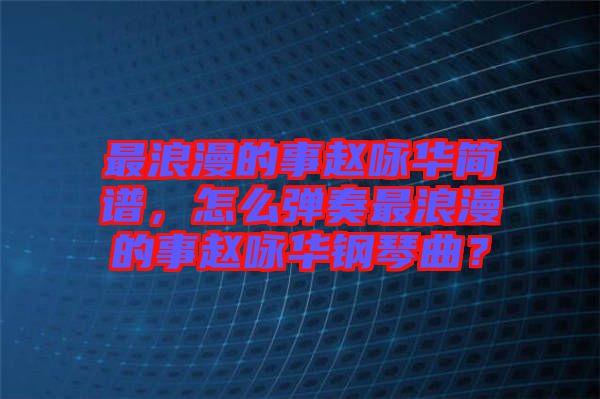 最浪漫的事趙詠華簡譜，怎么彈奏最浪漫的事趙詠華鋼琴曲？
