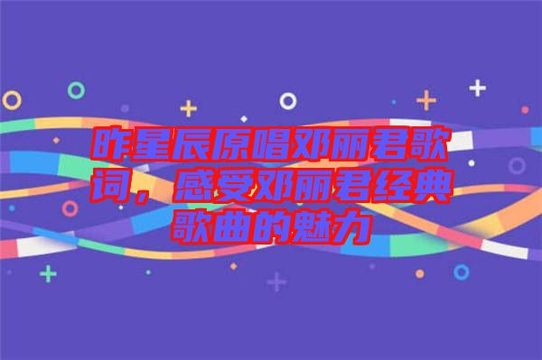 昨星辰原唱鄧麗君歌詞，感受鄧麗君經典歌曲的魅力