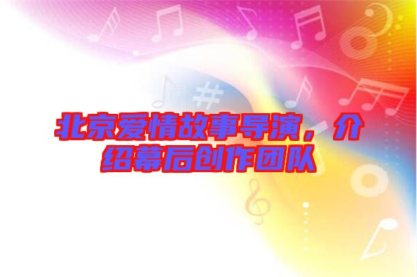 北京愛情故事導演，介紹幕后創作團隊