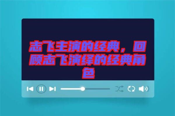 志飛主演的經典，回顧志飛演繹的經典角色