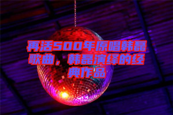 再活500年原唱韓磊歌曲，韓磊演繹的經典作品