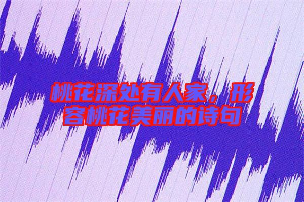 桃花深處有人家，形容桃花美麗的詩句