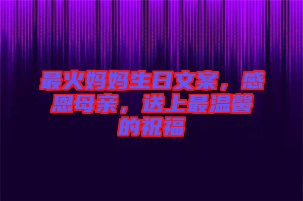 最火媽媽生日文案，感恩母親，送上最溫馨的祝福