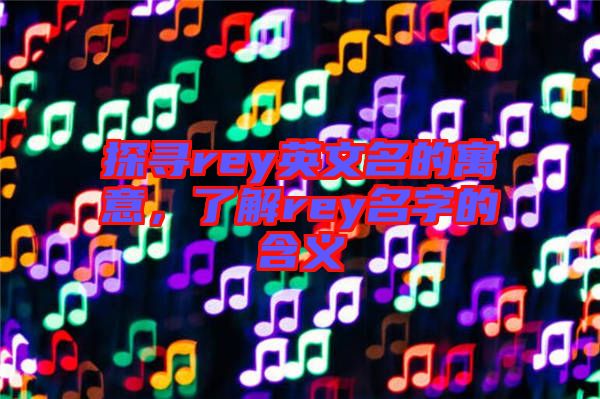 探尋rey英文名的寓意，了解rey名字的含義