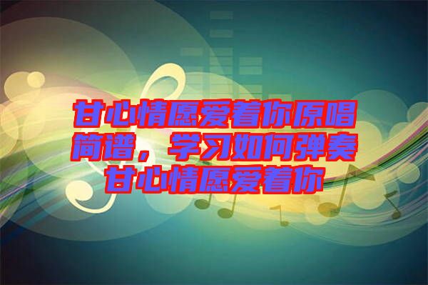 甘心情愿愛著你原唱簡譜，學(xué)習(xí)如何彈奏甘心情愿愛著你