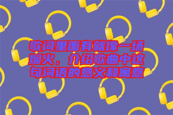 歌詞里面有就像一場(chǎng)煙火，介紹歌曲中這句詞語(yǔ)的意義和寓意