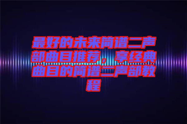 最好的未來簡譜二聲部曲目推薦，享經典曲目的簡譜二聲部教程