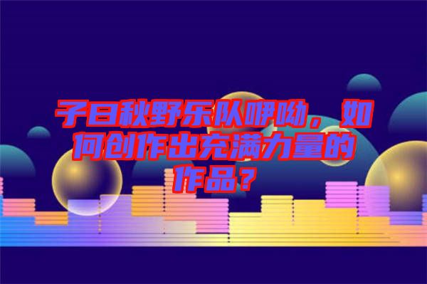 子曰秋野樂隊咿呦，如何創作出充滿力量的作品？