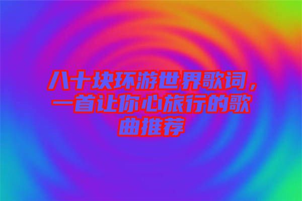 八十塊環游世界歌詞，一首讓你心旅行的歌曲推薦