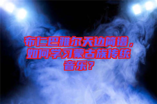 布仁巴雅爾天邊簡譜，如何學習蒙古族傳統音樂？