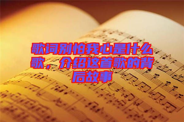 歌詞別怕我心是什么歌，介紹這首歌的背后故事