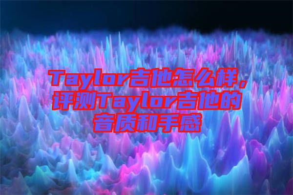 Taylor吉他怎么樣，評測Taylor吉他的音質和手感