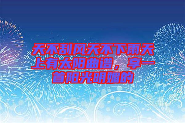 天不刮風天不下雨天上有太陽曲譜，享一首陽光明媚的