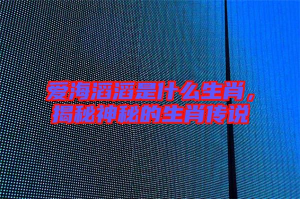 愛海滔滔是什么生肖，揭秘神秘的生肖傳說