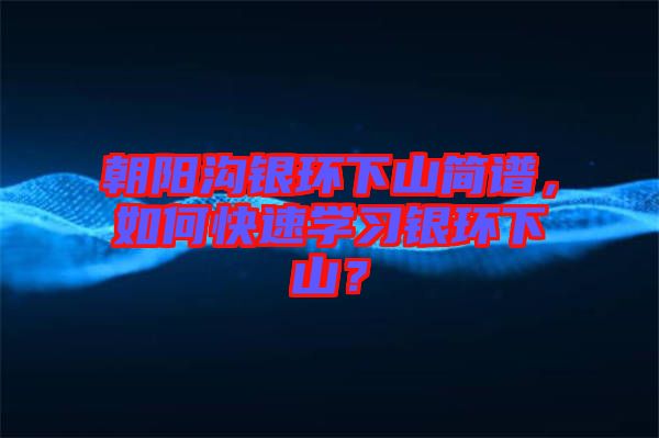 朝陽(yáng)溝銀環(huán)下山簡(jiǎn)譜，如何快速學(xué)習(xí)銀環(huán)下山？