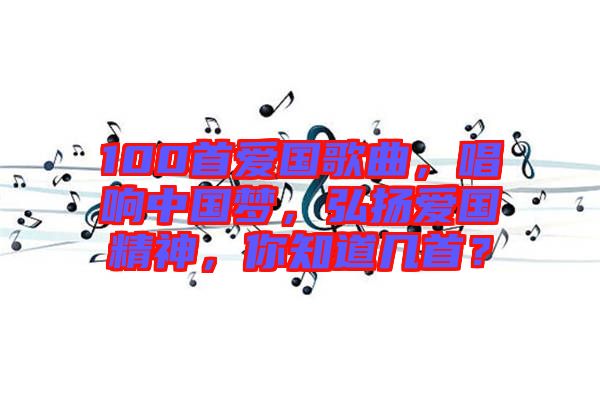 100首愛國歌曲，唱響中國夢，弘揚愛國精神，你知道幾首？