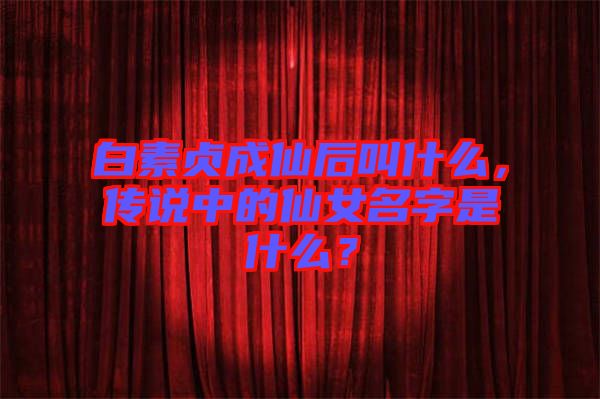 白素貞成仙后叫什么，傳說中的仙女名字是什么？