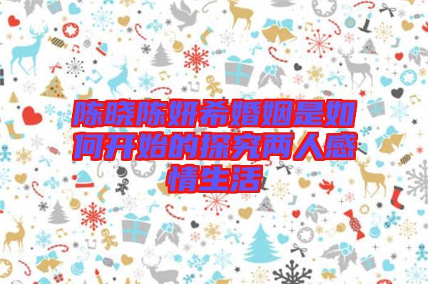 陳曉陳妍希婚姻是如何開始的探究?jī)扇烁星樯? width=