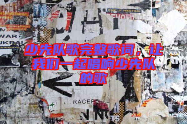 少先隊歌完整歌詞，讓我們一起唱響少先隊的歌