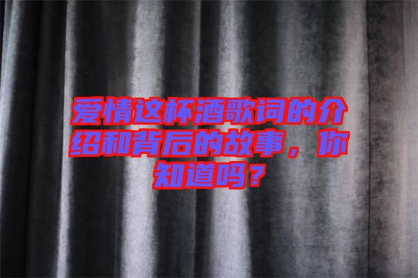 愛情這杯酒歌詞的介紹和背后的故事，你知道嗎？