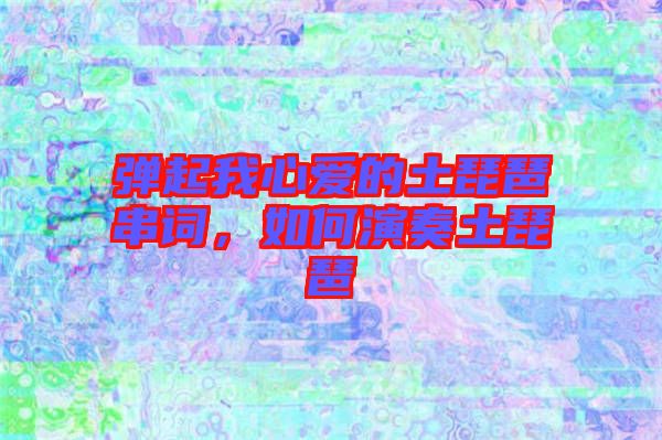 彈起我心愛(ài)的土琵琶串詞，如何演奏土琵琶