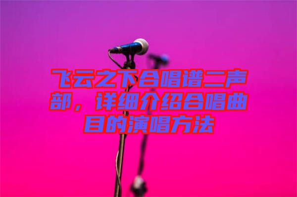 飛云之下合唱譜二聲部，詳細介紹合唱曲目的演唱方法
