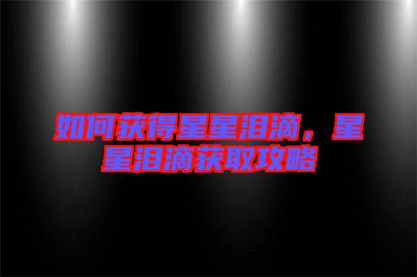 如何獲得星星淚滴，星星淚滴獲取攻略
